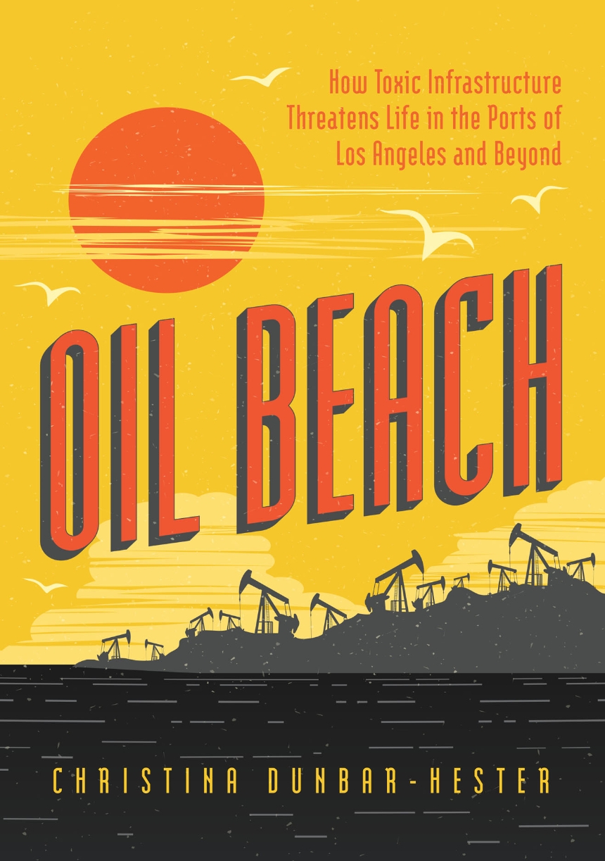 five-questions-with-christina-dunbar-hester,-author-of-“oil-beach:-how-toxic-infrastructure-threatens-life-in-the-ports-of-los-angeles-and-beyond”